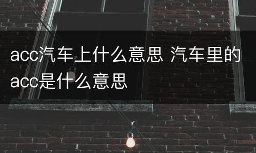 acc汽车上什么意思 汽车里的acc是什么意思