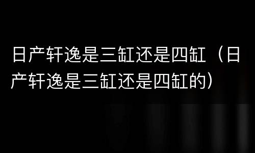 日产轩逸是三缸还是四缸（日产轩逸是三缸还是四缸的）