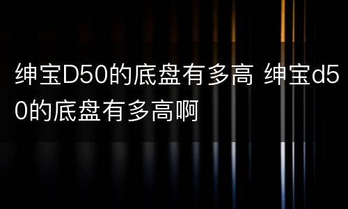绅宝D50的底盘有多高 绅宝d50的底盘有多高啊