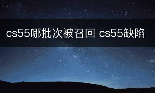 cs55哪批次被召回 cs55缺陷