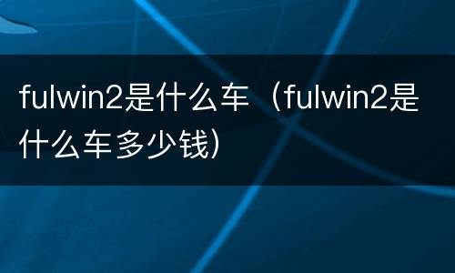 fulwin2是什么车（fulwin2是什么车多少钱）