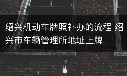 绍兴机动车牌照补办的流程 绍兴市车辆管理所地址上牌