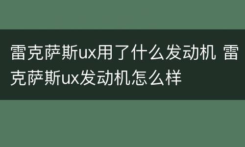 雷克萨斯ux用了什么发动机 雷克萨斯ux发动机怎么样