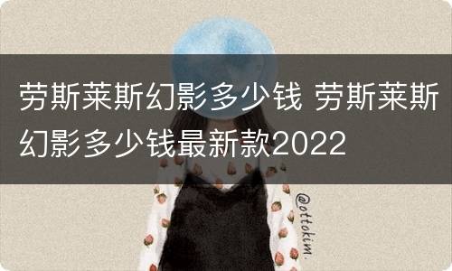 劳斯莱斯幻影多少钱 劳斯莱斯幻影多少钱最新款2022