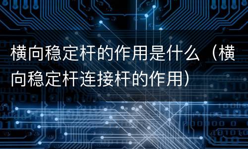 横向稳定杆的作用是什么（横向稳定杆连接杆的作用）