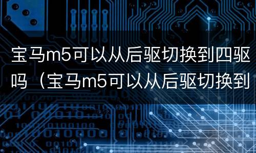 宝马m5可以从后驱切换到四驱吗（宝马m5可以从后驱切换到四驱吗）