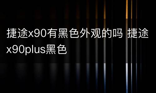 捷途x90有黑色外观的吗 捷途x90plus黑色