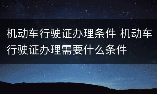 机动车行驶证办理条件 机动车行驶证办理需要什么条件