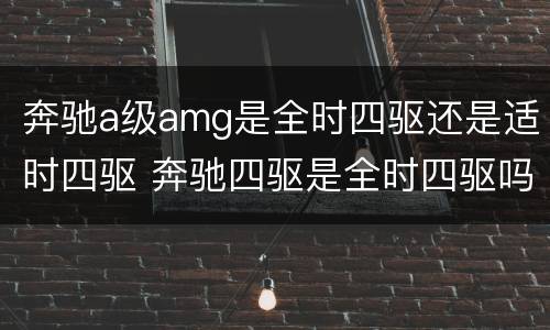 奔驰a级amg是全时四驱还是适时四驱 奔驰四驱是全时四驱吗