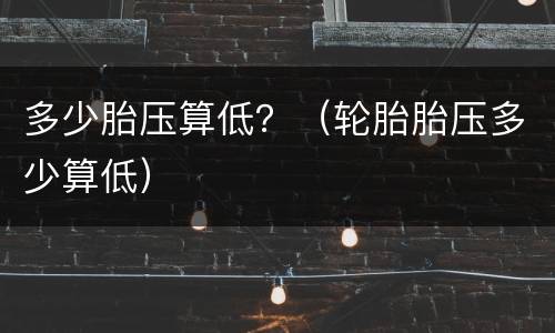 多少胎压算低？（轮胎胎压多少算低）