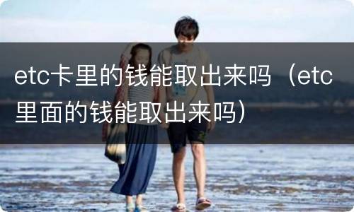 etc卡里的钱能取出来吗（etc里面的钱能取出来吗）