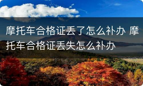 摩托车合格证丢了怎么补办 摩托车合格证丢失怎么补办