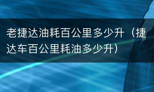 老捷达油耗百公里多少升（捷达车百公里耗油多少升）