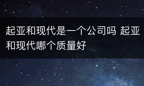 起亚和现代是一个公司吗 起亚和现代哪个质量好