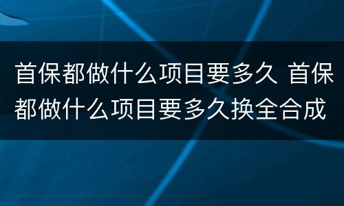 首保都做什么项目要多久 首保都做什么项目要多久换全合成机油要给钱吗?