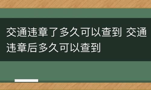 交通违章了多久可以查到 交通违章后多久可以查到
