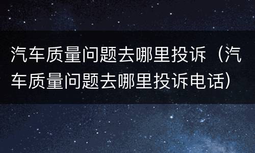 汽车质量问题去哪里投诉（汽车质量问题去哪里投诉电话）