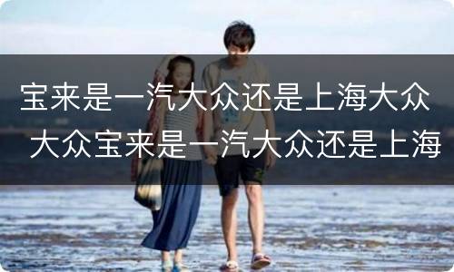 宝来是一汽大众还是上海大众 大众宝来是一汽大众还是上海大众