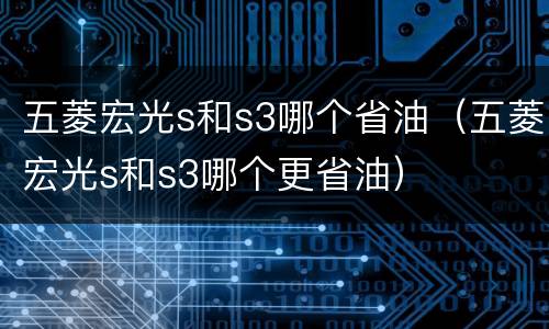 五菱宏光s和s3哪个省油（五菱宏光s和s3哪个更省油）