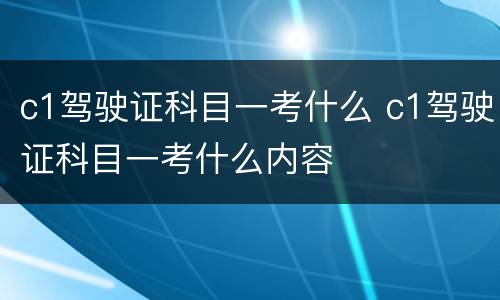 c1驾驶证科目一考什么 c1驾驶证科目一考什么内容