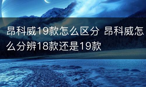 昂科威19款怎么区分 昂科威怎么分辨18款还是19款