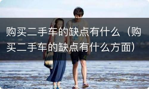 购买二手车的缺点有什么（购买二手车的缺点有什么方面）
