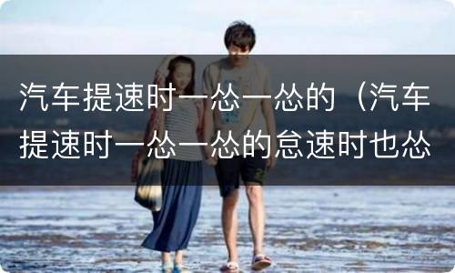汽车提速时一怂一怂的（汽车提速时一怂一怂的怠速时也怂几下）