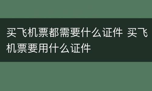买飞机票都需要什么证件 买飞机票要用什么证件