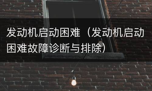发动机启动困难（发动机启动困难故障诊断与排除）
