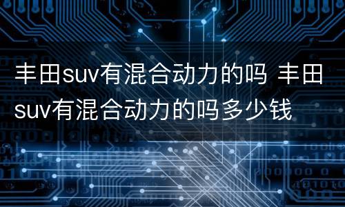 丰田suv有混合动力的吗 丰田suv有混合动力的吗多少钱