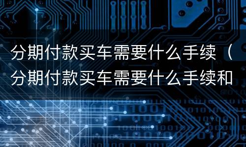 分期付款买车需要什么手续（分期付款买车需要什么手续和证明）