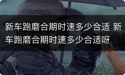新车跑磨合期时速多少合适 新车跑磨合期时速多少合适呀