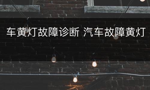 车黄灯故障诊断 汽车故障黄灯
