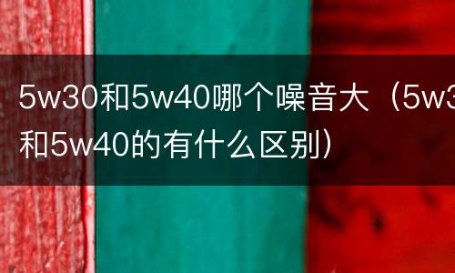 5w30和5w40哪个噪音大（5w30和5w40的有什么区别）