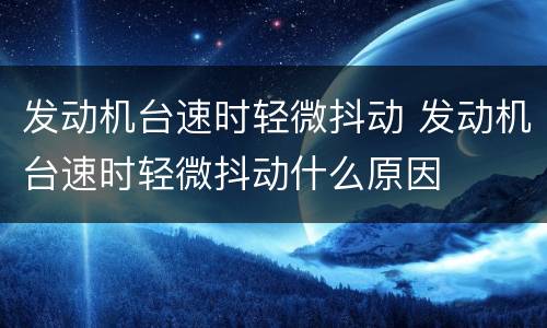 发动机台速时轻微抖动 发动机台速时轻微抖动什么原因