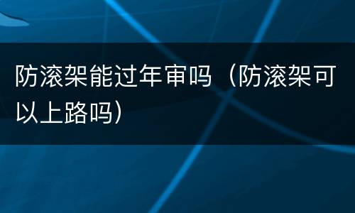 防滚架能过年审吗（防滚架可以上路吗）