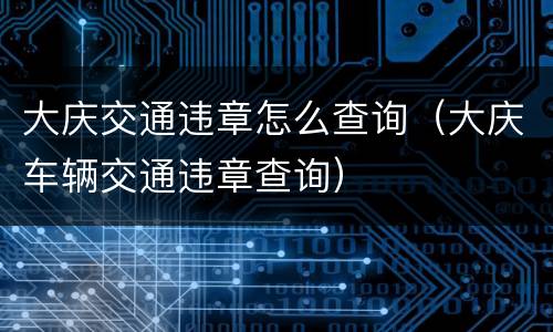 大庆交通违章怎么查询（大庆车辆交通违章查询）