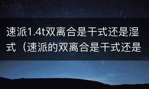 速派1.4t双离合是干式还是湿式（速派的双离合是干式还是湿式双离合）
