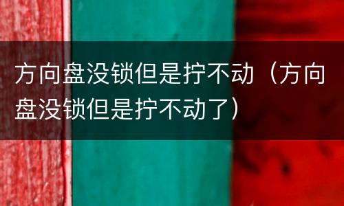 方向盘没锁但是拧不动（方向盘没锁但是拧不动了）