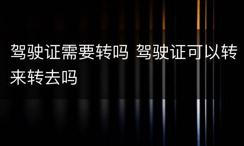 驾驶证需要转吗 驾驶证可以转来转去吗