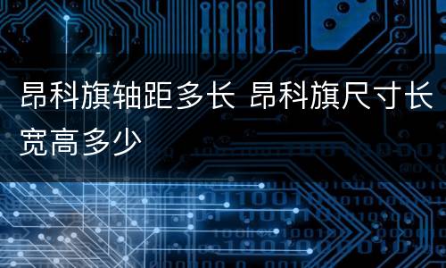 昂科旗轴距多长 昂科旗尺寸长宽高多少