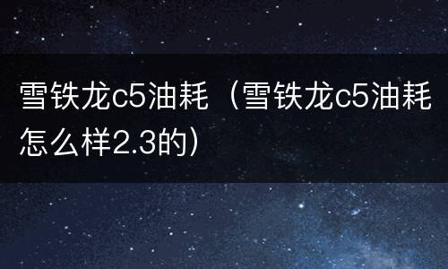 雪铁龙c5油耗（雪铁龙c5油耗怎么样2.3的）