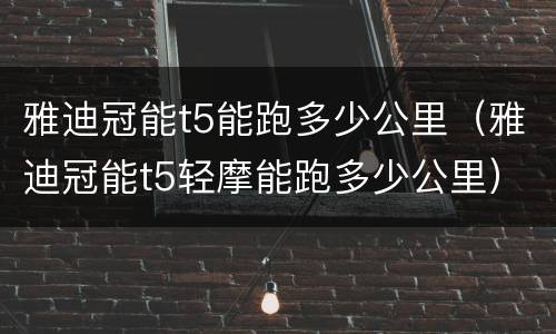雅迪冠能t5能跑多少公里（雅迪冠能t5轻摩能跑多少公里）