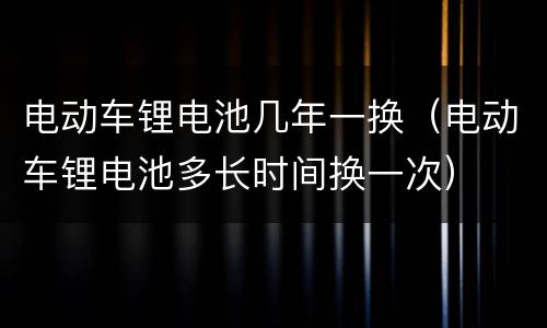电动车锂电池几年一换（电动车锂电池多长时间换一次）