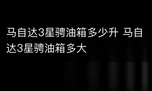 马自达3星骋油箱多少升 马自达3星骋油箱多大