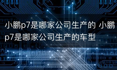 小鹏p7是哪家公司生产的 小鹏p7是哪家公司生产的车型