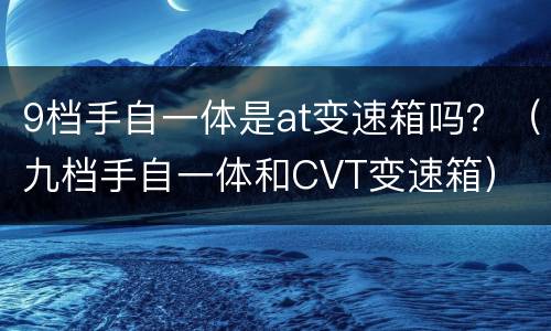 9档手自一体是at变速箱吗？（九档手自一体和CVT变速箱）