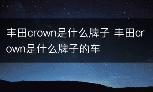 丰田crown是什么牌子 丰田crown是什么牌子的车