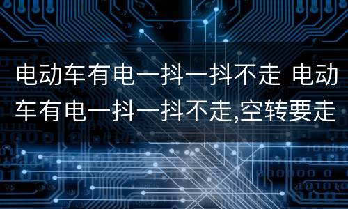 电动车有电一抖一抖不走 电动车有电一抖一抖不走,空转要走