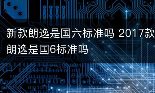 新款朗逸是国六标准吗 2017款朗逸是国6标准吗